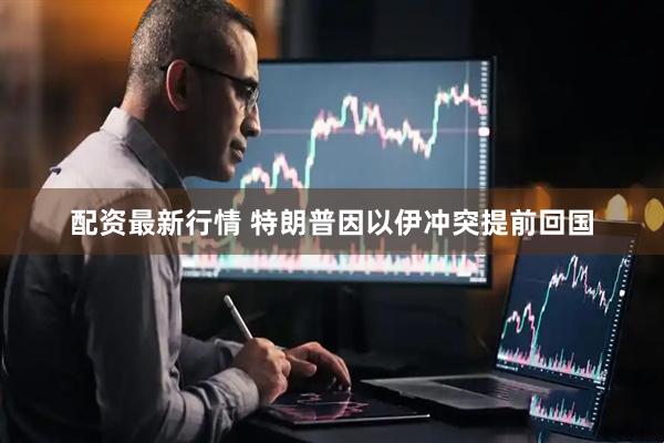 配资最新行情 特朗普因以伊冲突提前回国