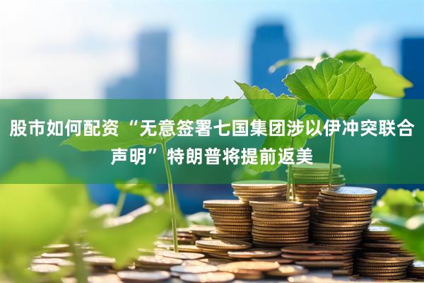 股市如何配资 “无意签署七国集团涉以伊冲突联合声明” 特朗普将提前返美