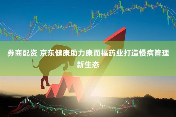 券商配资 京东健康助力康而福药业打造慢病管理新生态