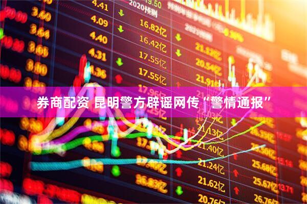 券商配资 昆明警方辟谣网传“警情通报”