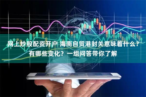 网上炒股配资开户 海南自贸港封关意味着什么？有哪些变化？一组问答带你了解