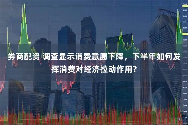 券商配资 调查显示消费意愿下降，下半年如何发挥消费对经济拉动作用？