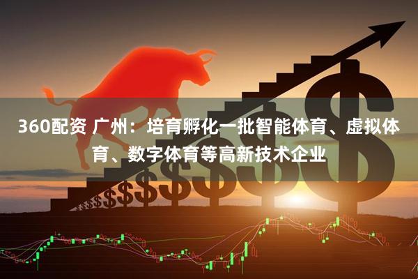 360配资 广州：培育孵化一批智能体育、虚拟体育、数字体育等高新技术企业