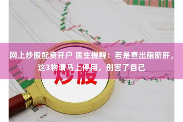 网上炒股配资开户 医生提醒：若是查出脂肪肝，这3物请马上停用，别害了自己