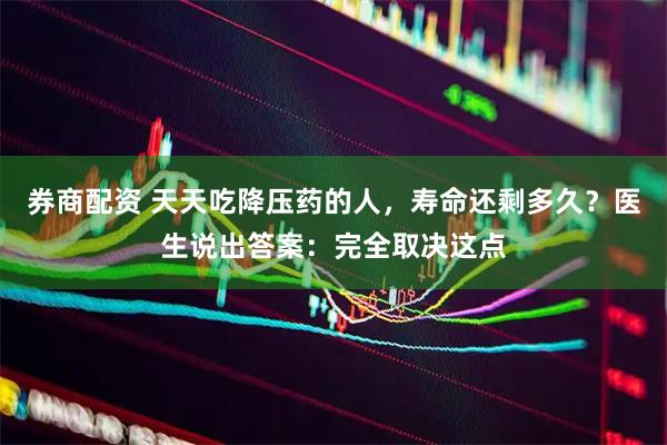 券商配资 天天吃降压药的人，寿命还剩多久？医生说出答案：完全取决这点