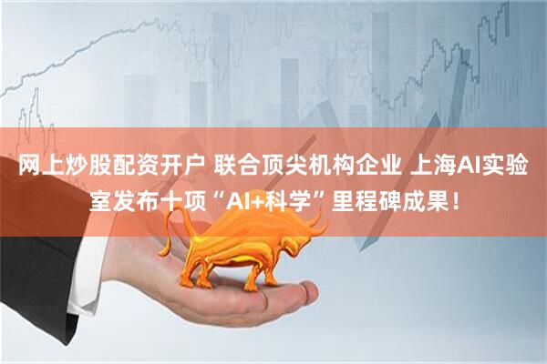 网上炒股配资开户 联合顶尖机构企业 上海AI实验室发布十项“AI+科学”里程碑成果！
