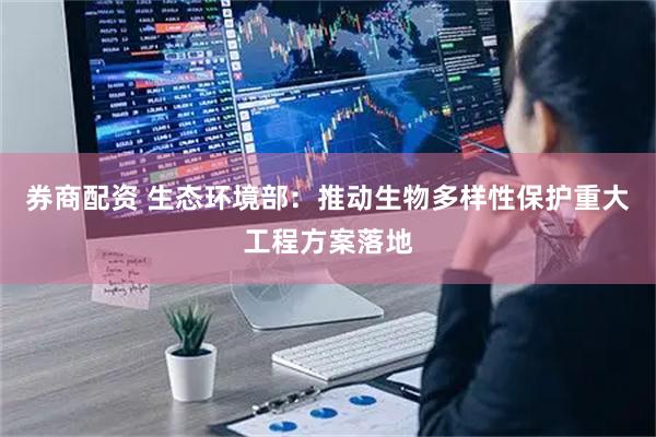 券商配资 生态环境部：推动生物多样性保护重大工程方案落地