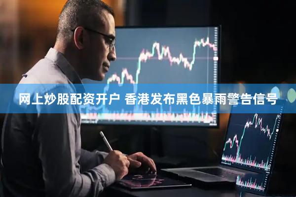网上炒股配资开户 香港发布黑色暴雨警告信号
