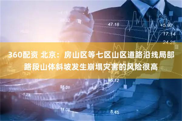 360配资 北京：房山区等七区山区道路沿线局部路段山体斜坡发生崩塌灾害的风险很高