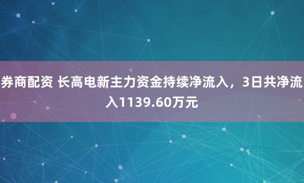 券商配资 长高电新主力资金持续净流入，3日共净流入1139.60万元