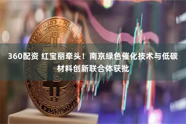 360配资 红宝丽牵头！南京绿色催化技术与低碳材料创新联合体获批