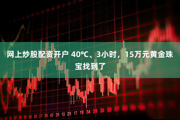 网上炒股配资开户 40℃、3小时，15万元黄金珠宝找到了
