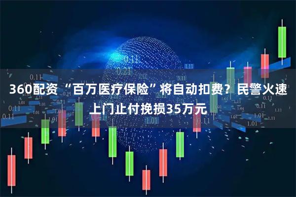 360配资 “百万医疗保险”将自动扣费？民警火速上门止付挽损35万元