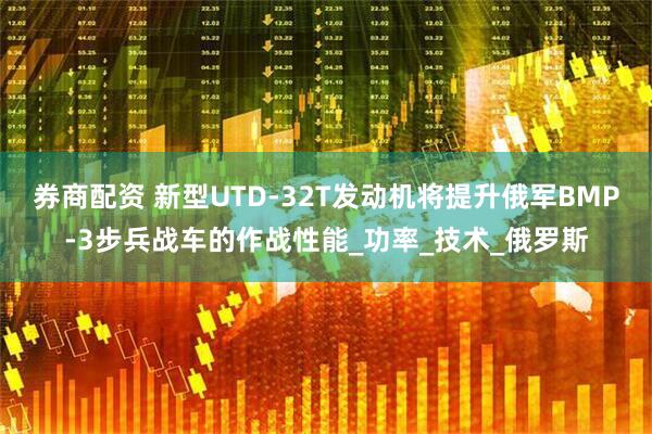 券商配资 新型UTD-32T发动机将提升俄军BMP-3步兵战车的作战性能_功率_技术_俄罗斯