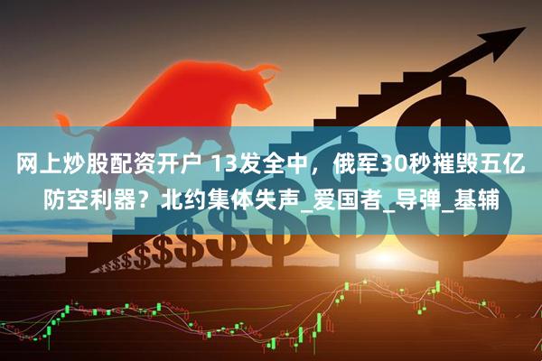 网上炒股配资开户 13发全中，俄军30秒摧毁五亿防空利器？北约集体失声_爱国者_导弹_基辅