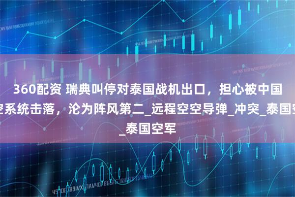 360配资 瑞典叫停对泰国战机出口，担心被中国防空系统击落，沦为阵风第二_远程空空导弹_冲突_泰国空军
