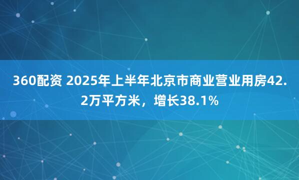 360配资 2025年上半年北京市商业营业用房42.2万平方米，增长38.1%