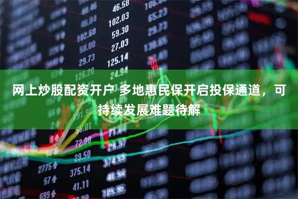 网上炒股配资开户 多地惠民保开启投保通道，可持续发展难题待解