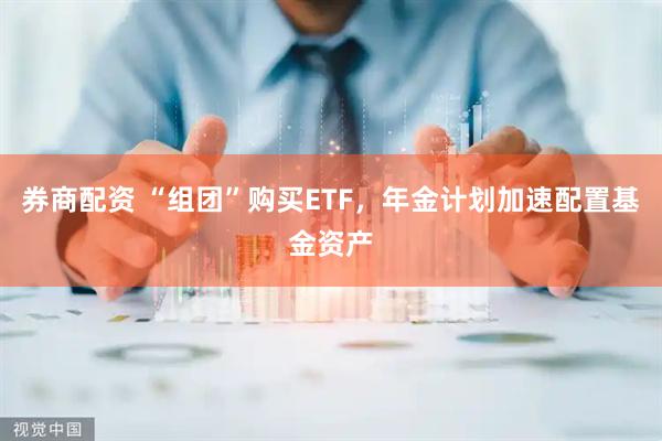 券商配资 “组团”购买ETF，年金计划加速配置基金资产