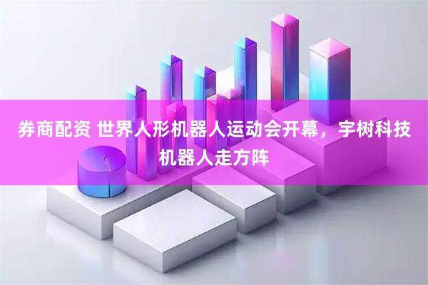 券商配资 世界人形机器人运动会开幕，宇树科技机器人走方阵