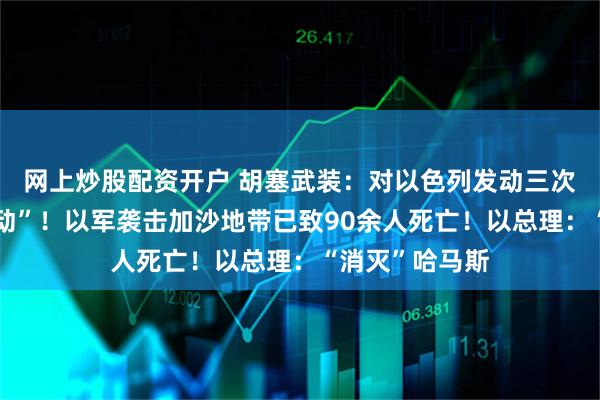 网上炒股配资开户 胡塞武装：对以色列发动三次“特殊军事行动”！以军袭击加沙地带已致90余人死亡！以总理：“消灭”哈马斯