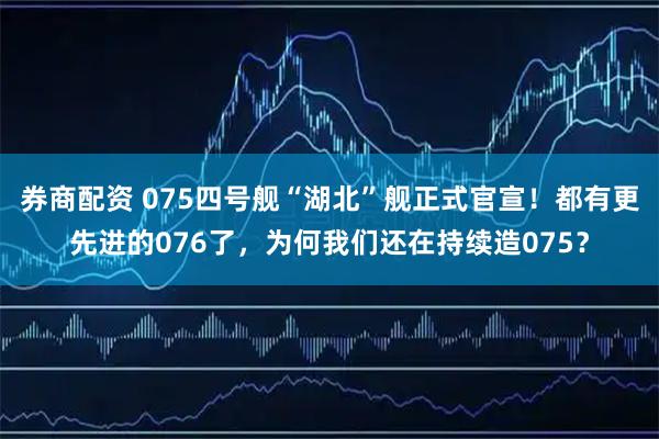 券商配资 075四号舰“湖北”舰正式官宣！都有更先进的076了，为何我们还在持续造075？
