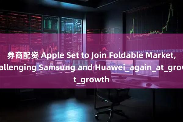 券商配资 Apple Set to Join Foldable Market, Challenging Samsung and Huawei_again_at_growth