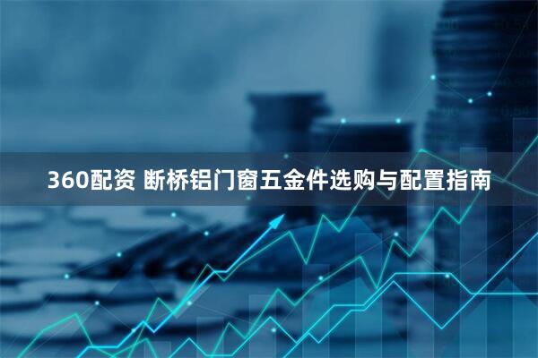 360配资 断桥铝门窗五金件选购与配置指南