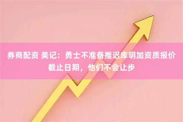 券商配资 美记：勇士不准备推迟库明加资质报价截止日期，他们不会让步