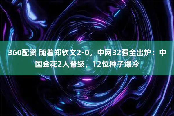 360配资 随着郑钦文2-0，中网32强全出炉：中国金花2人晋级，12位种子爆冷