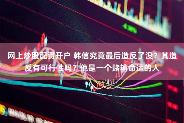 网上炒股配资开户 韩信究竟最后造反了没？其造反有可行性吗？他是一个赌输命运的人
