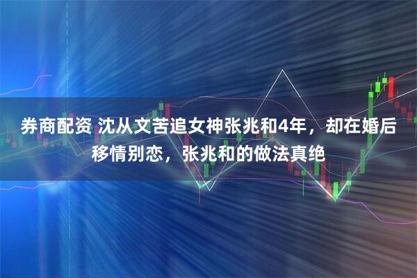 券商配资 沈从文苦追女神张兆和4年，却在婚后移情别恋，张兆和的做法真绝