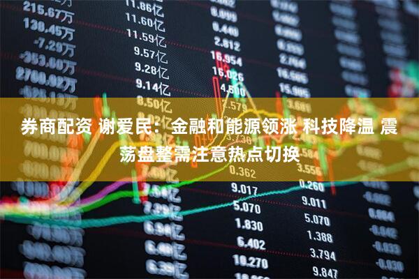 券商配资 谢爱民:金融和能源领涨 科技降温 震荡盘整需注意热点切换