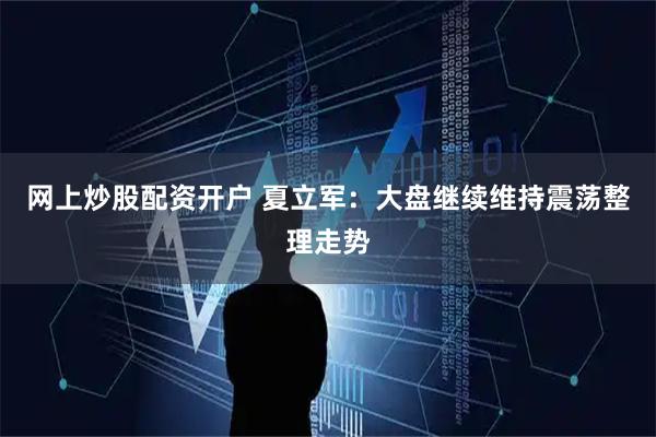 网上炒股配资开户 夏立军:大盘继续维持震荡整理走势