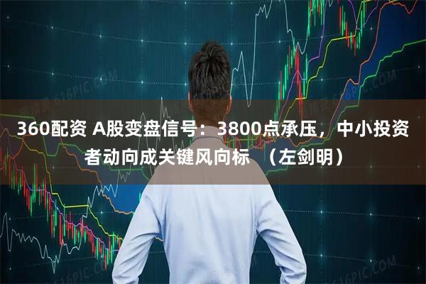 360配资 A股变盘信号:3800点承压,中小投资者动向成关键风向标 (左剑明)