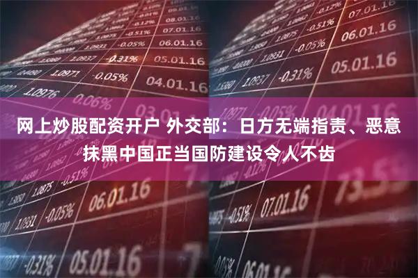 网上炒股配资开户 外交部：日方无端指责、恶意抹黑中国正当国防建设令人不齿
