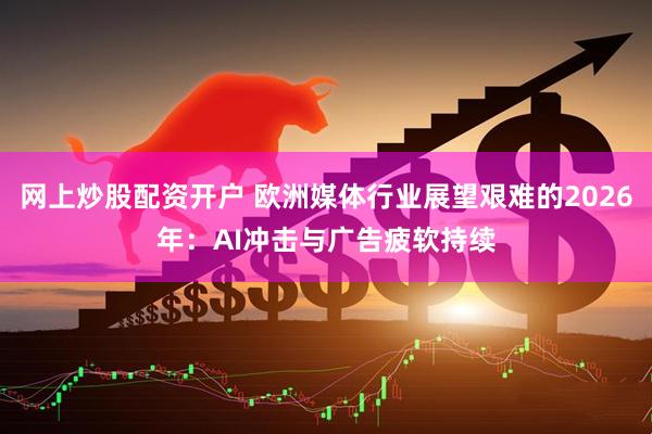 网上炒股配资开户 欧洲媒体行业展望艰难的2026年：AI冲击与广告疲软持续