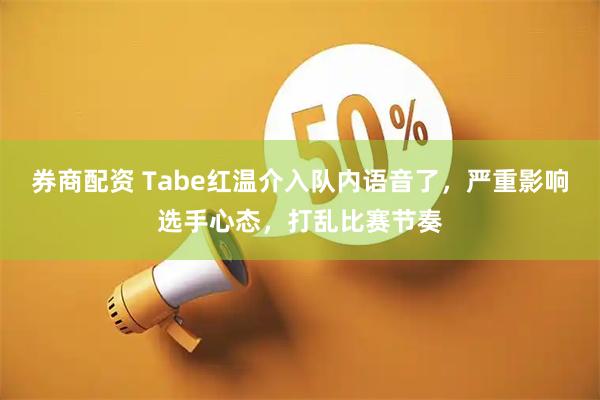 券商配资 Tabe红温介入队内语音了,严重影响选手心态,打乱比赛节奏